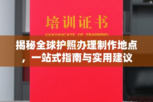 埔盐揭秘全球护照办理制作地点，一站式指南与实用建议