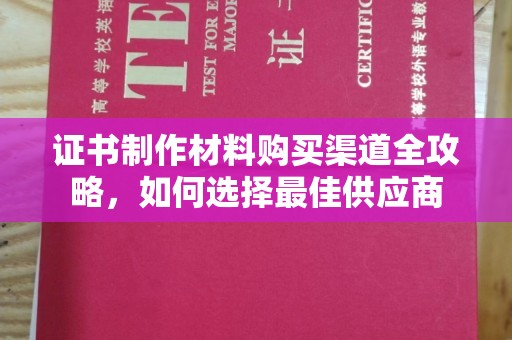 埔盐证书制作材料购买渠道全攻略，如何选择最佳供应商