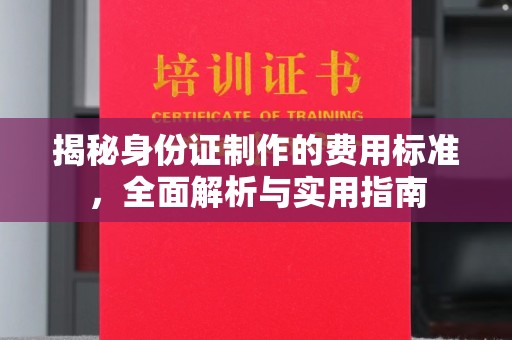 埔盐揭秘身份证制作的费用标准，全面解析与实用指南
