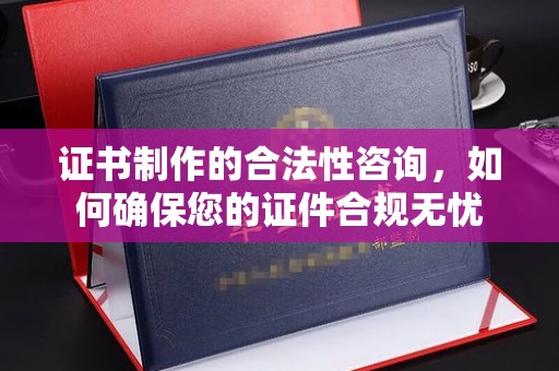 埔盐证书制作的合法性咨询，如何确保您的证件合规无忧