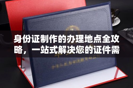 埔盐身份证制作的办理地点全攻略，一站式解决您的证件需求