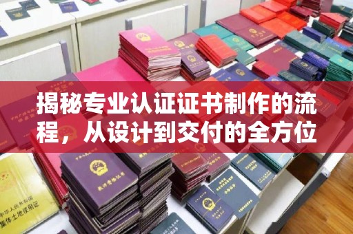 埔盐揭秘专业认证证书制作的流程，从设计到交付的全方位指南