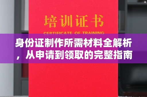 埔盐身份证制作所需材料全解析，从申请到领取的完整指南