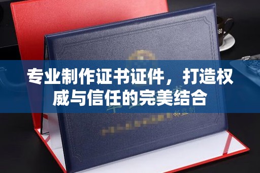 埔盐专业制作证书证件，打造权威与信任的完美结合
